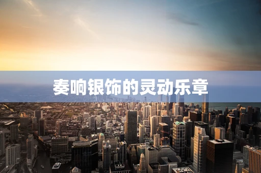 奏响银饰的灵动乐章