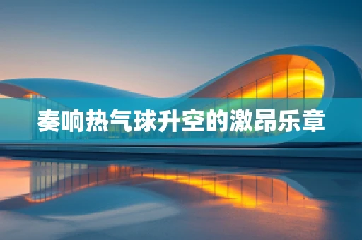 奏响热气球升空的激昂乐章