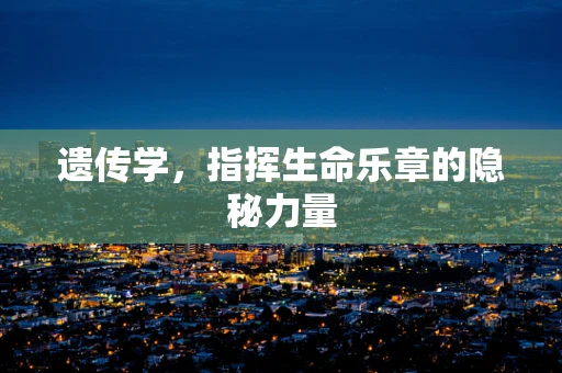 遗传学，指挥生命乐章的隐秘力量