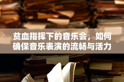 贫血指挥下的音乐会，如何确保音乐表演的流畅与活力？