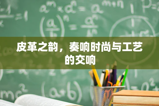 皮革之韵，奏响时尚与工艺的交响