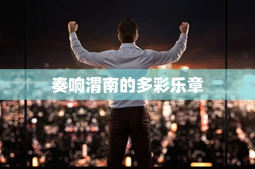 奏响渭南的多彩乐章
