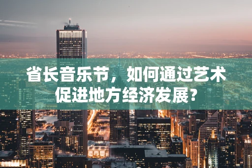 省长音乐节，如何通过艺术促进地方经济发展？