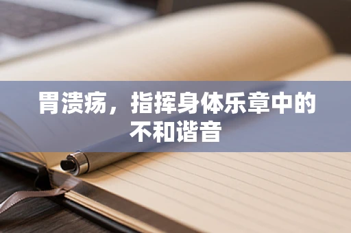 胃溃疡，指挥身体乐章中的不和谐音
