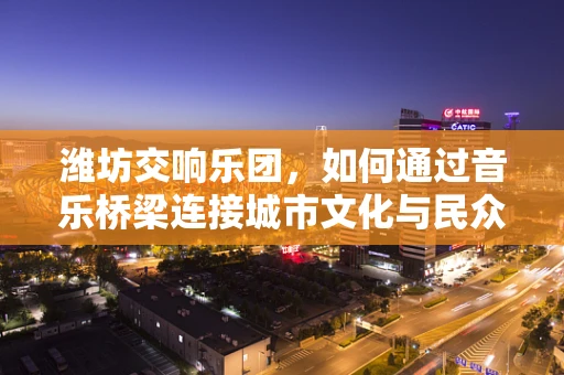 潍坊交响乐团，如何通过音乐桥梁连接城市文化与民众情感？