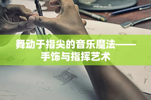 舞动于指尖的音乐魔法——手饰与指挥艺术