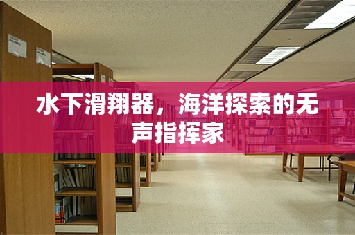 水下滑翔器，海洋探索的无声指挥家