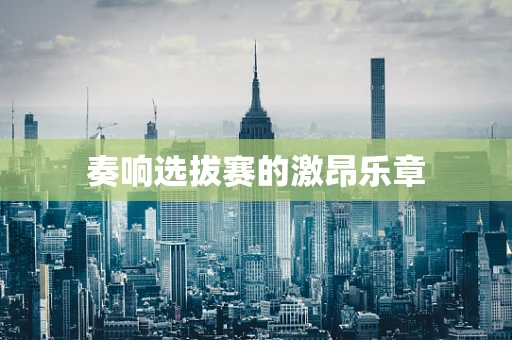 奏响选拔赛的激昂乐章