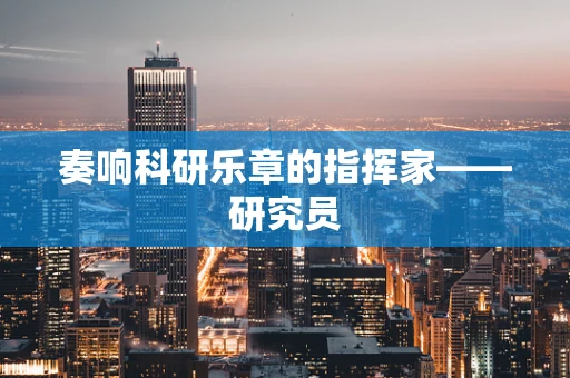 奏响科研乐章的指挥家——研究员