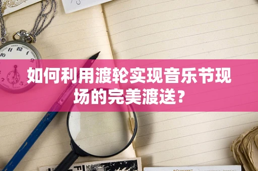 如何利用渡轮实现音乐节现场的完美渡送？