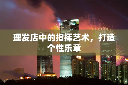 理发店中的指挥艺术，打造个性乐章