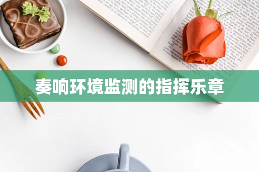 奏响环境监测的指挥乐章