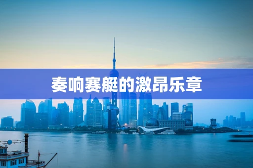 奏响赛艇的激昂乐章