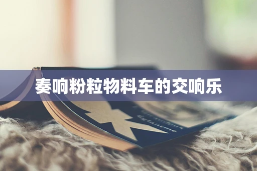 奏响粉粒物料车的交响乐