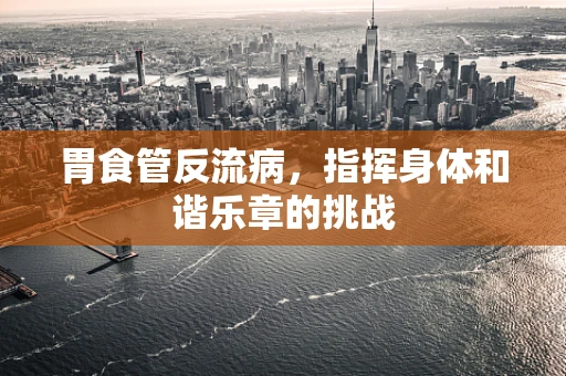 胃食管反流病，指挥身体和谐乐章的挑战