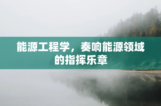 能源工程学，奏响能源领域的指挥乐章