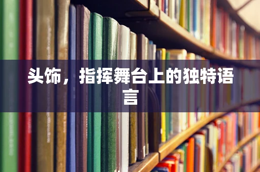 头饰，指挥舞台上的独特语言