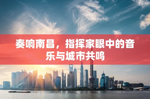 奏响南昌，指挥家眼中的音乐与城市共鸣