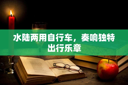 水陆两用自行车，奏响独特出行乐章