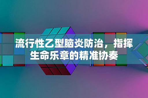 流行性乙型脑炎防治，指挥生命乐章的精准协奏