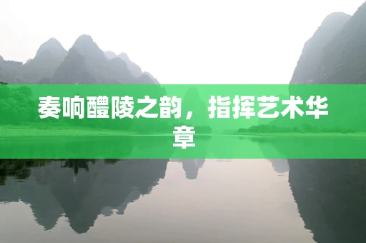 奏响醴陵之韵，指挥艺术华章