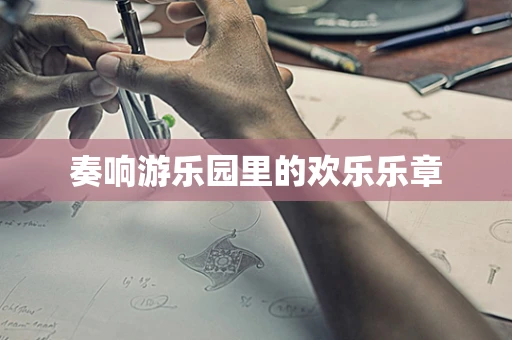 奏响游乐园里的欢乐乐章