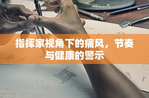 指挥家视角下的痛风，节奏与健康的警示