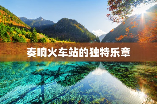 奏响火车站的独特乐章