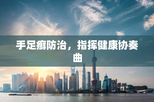 手足癣防治，指挥健康协奏曲