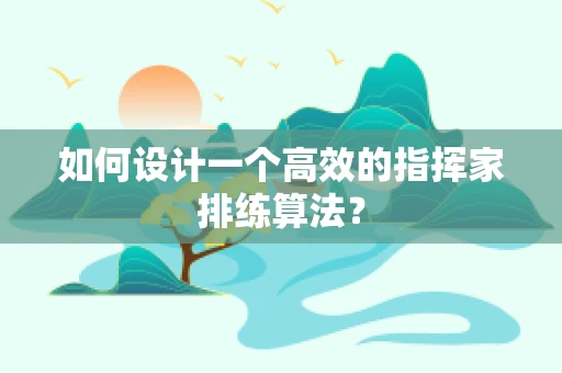 如何设计一个高效的指挥家排练算法？