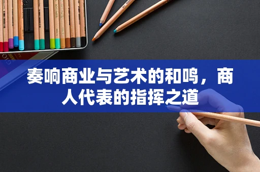 奏响商业与艺术的和鸣，商人代表的指挥之道