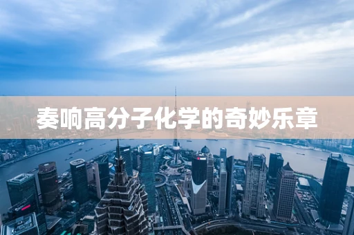 奏响高分子化学的奇妙乐章