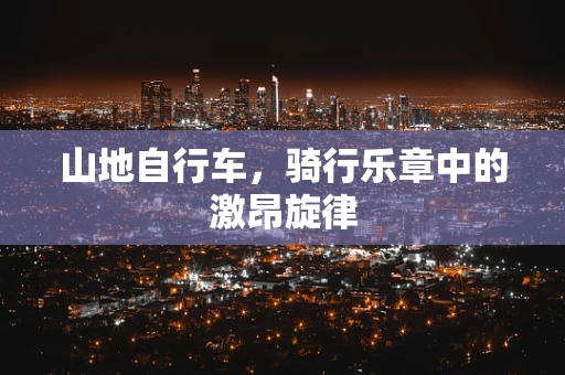 山地自行车，骑行乐章中的激昂旋律