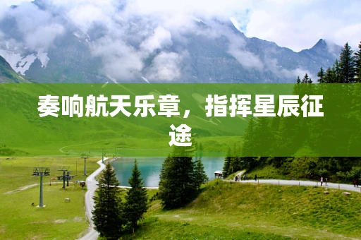 奏响航天乐章，指挥星辰征途