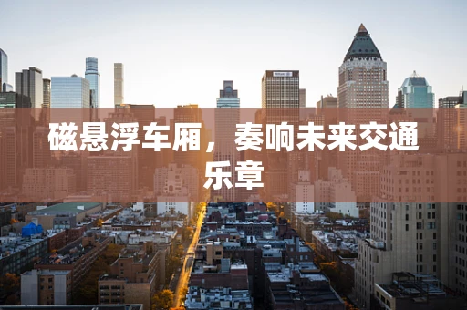 磁悬浮车厢，奏响未来交通乐章