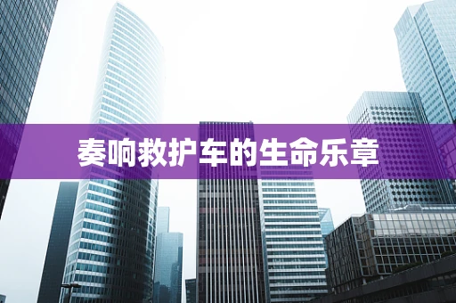 奏响救护车的生命乐章