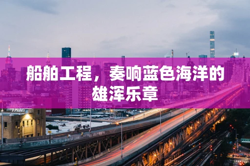 船舶工程，奏响蓝色海洋的雄浑乐章