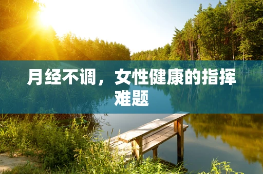 月经不调，女性健康的指挥难题