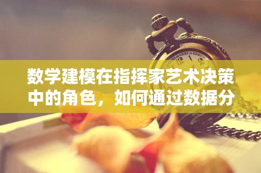数学建模在指挥家艺术决策中的角色，如何通过数据分析优化音乐会布局？