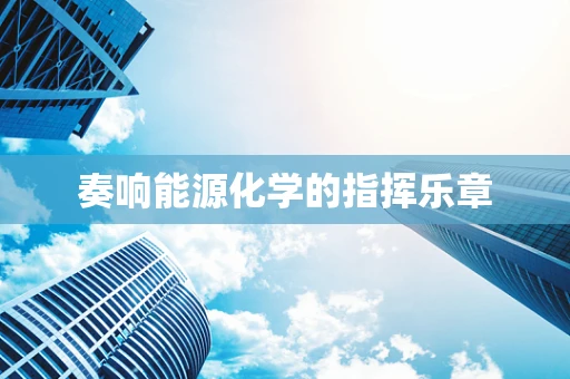 奏响能源化学的指挥乐章