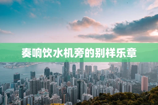 奏响饮水机旁的别样乐章