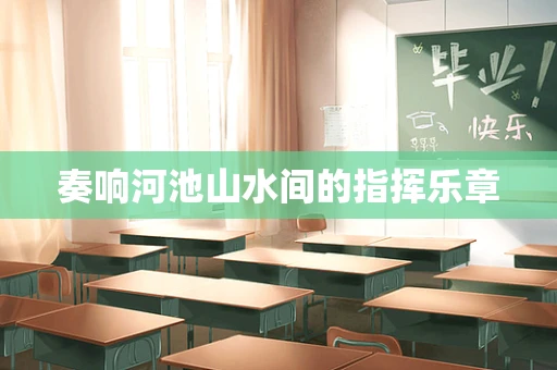 奏响河池山水间的指挥乐章