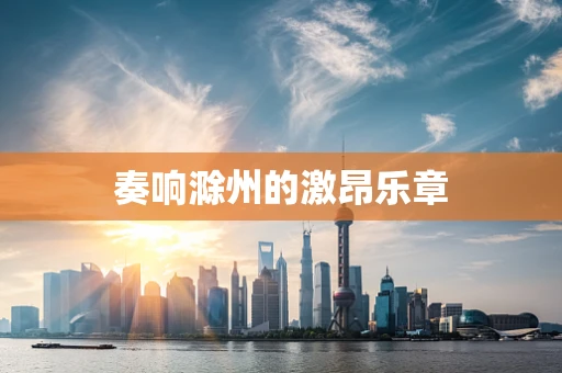 奏响滁州的激昂乐章