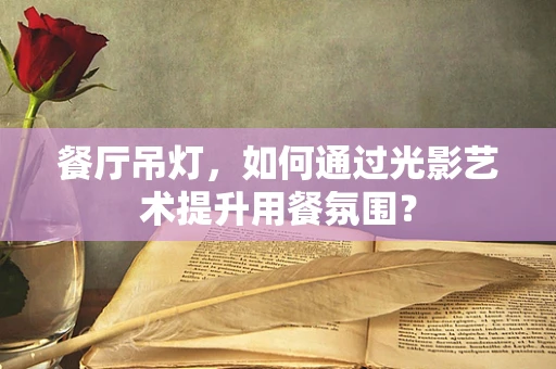 餐厅吊灯，如何通过光影艺术提升用餐氛围？