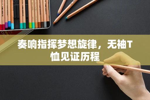 奏响指挥梦想旋律，无袖T恤见证历程