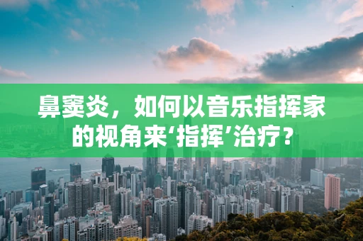 鼻窦炎，如何以音乐指挥家的视角来‘指挥’治疗？