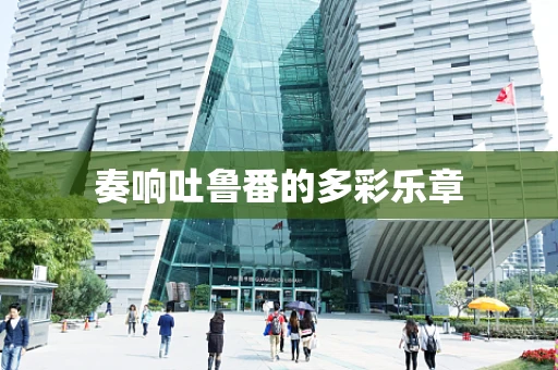 奏响吐鲁番的多彩乐章