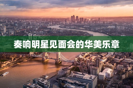 奏响明星见面会的华美乐章