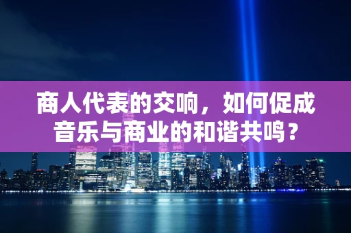 商人代表的交响，如何促成音乐与商业的和谐共鸣？