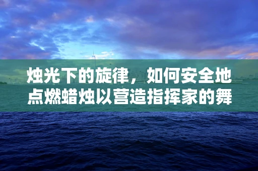 烛光下的旋律，如何安全地点燃蜡烛以营造指挥家的舞台氛围？
